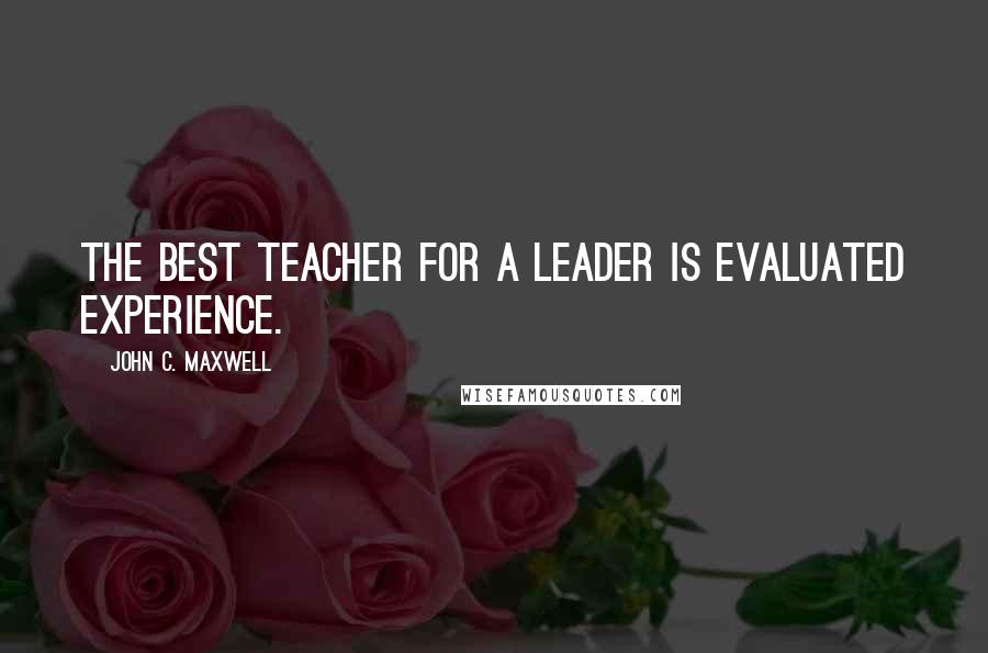 John C. Maxwell Quotes: The best teacher for a leader is evaluated experience.