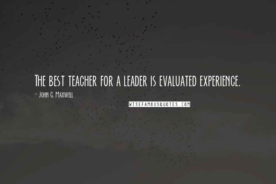 John C. Maxwell Quotes: The best teacher for a leader is evaluated experience.