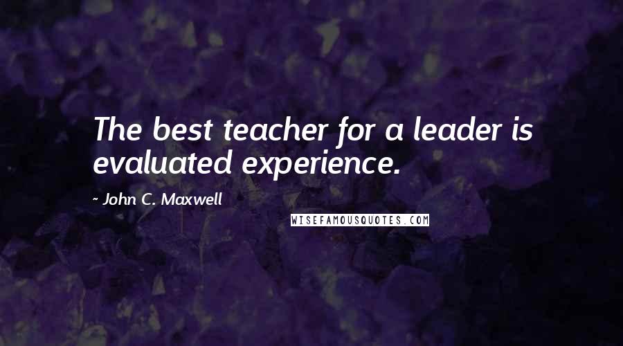 John C. Maxwell Quotes: The best teacher for a leader is evaluated experience.
