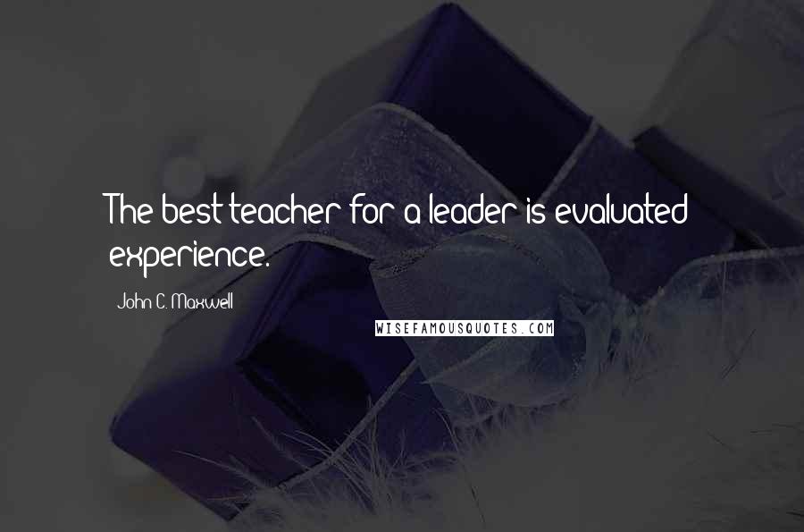 John C. Maxwell Quotes: The best teacher for a leader is evaluated experience.