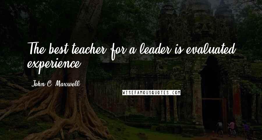 John C. Maxwell Quotes: The best teacher for a leader is evaluated experience.