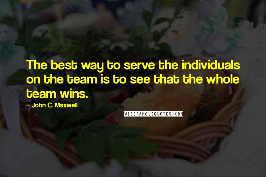 John C. Maxwell Quotes: The best way to serve the individuals on the team is to see that the whole team wins.