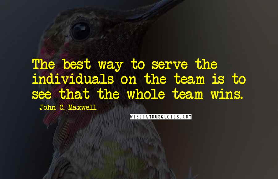 John C. Maxwell Quotes: The best way to serve the individuals on the team is to see that the whole team wins.