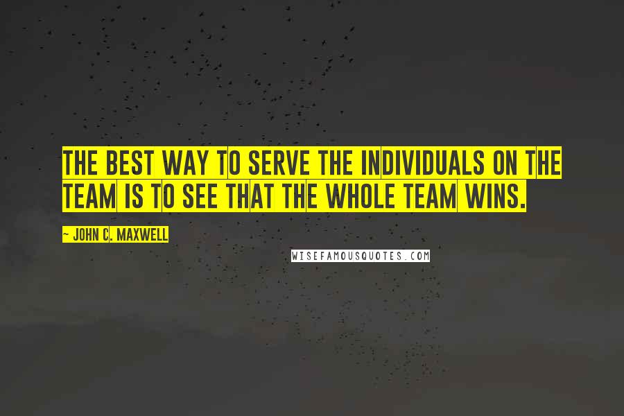 John C. Maxwell Quotes: The best way to serve the individuals on the team is to see that the whole team wins.