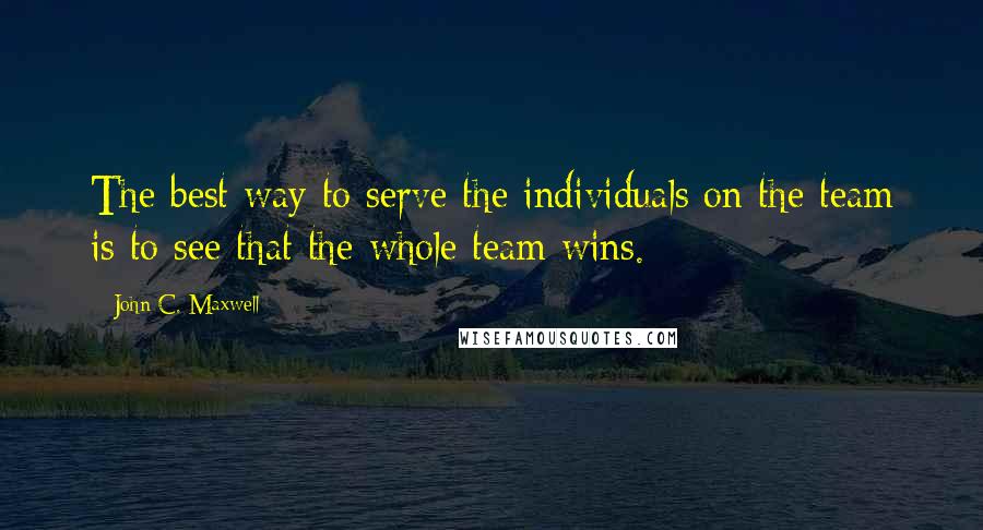 John C. Maxwell Quotes: The best way to serve the individuals on the team is to see that the whole team wins.