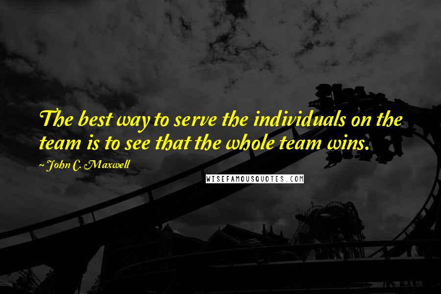 John C. Maxwell Quotes: The best way to serve the individuals on the team is to see that the whole team wins.