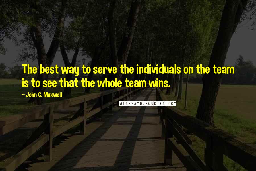 John C. Maxwell Quotes: The best way to serve the individuals on the team is to see that the whole team wins.