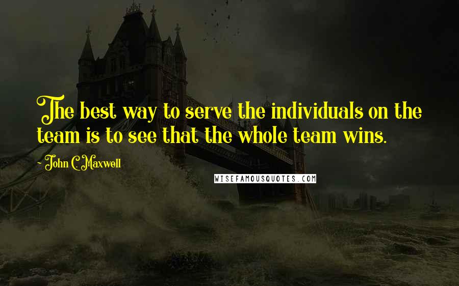 John C. Maxwell Quotes: The best way to serve the individuals on the team is to see that the whole team wins.