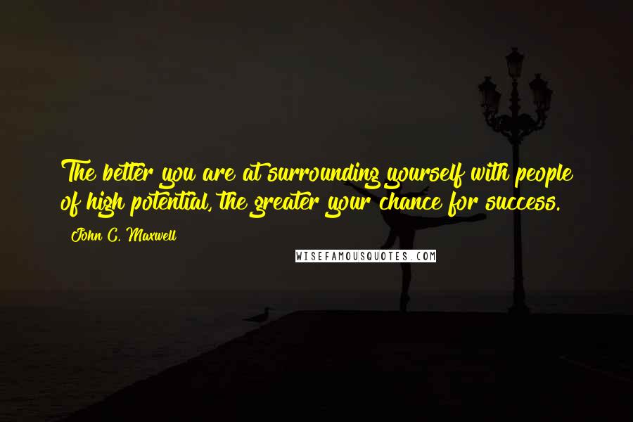 John C. Maxwell Quotes: The better you are at surrounding yourself with people of high potential, the greater your chance for success.
