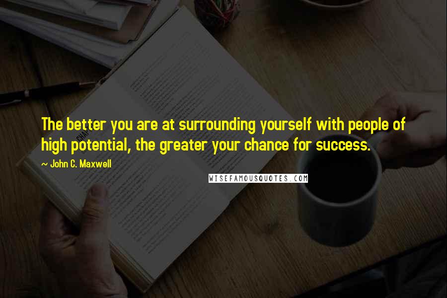 John C. Maxwell Quotes: The better you are at surrounding yourself with people of high potential, the greater your chance for success.