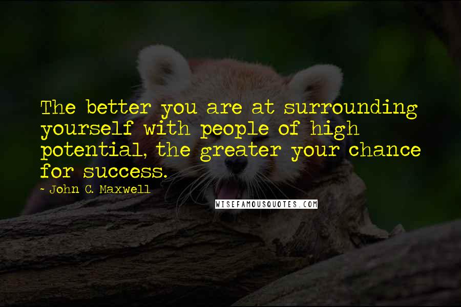 John C. Maxwell Quotes: The better you are at surrounding yourself with people of high potential, the greater your chance for success.