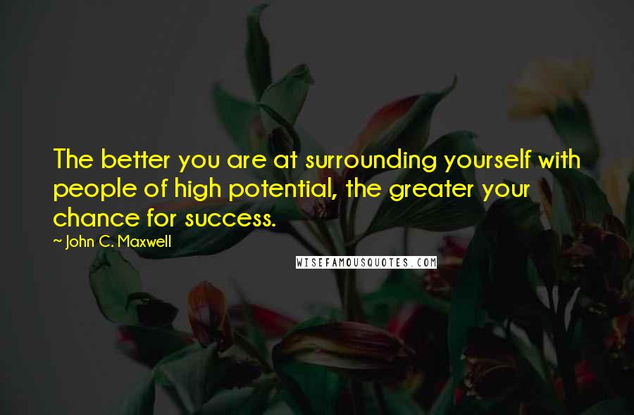 John C. Maxwell Quotes: The better you are at surrounding yourself with people of high potential, the greater your chance for success.