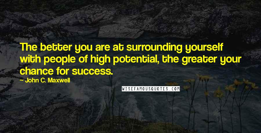 John C. Maxwell Quotes: The better you are at surrounding yourself with people of high potential, the greater your chance for success.