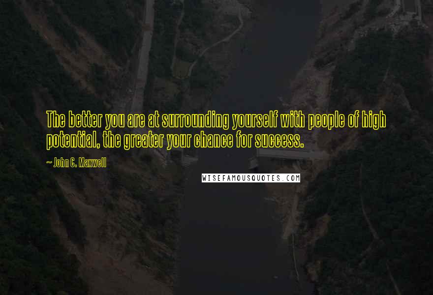 John C. Maxwell Quotes: The better you are at surrounding yourself with people of high potential, the greater your chance for success.
