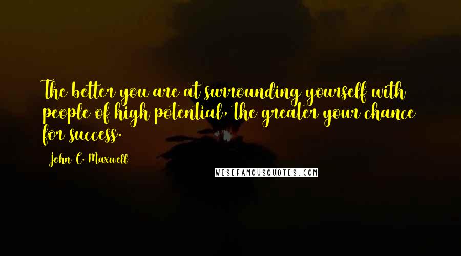John C. Maxwell Quotes: The better you are at surrounding yourself with people of high potential, the greater your chance for success.