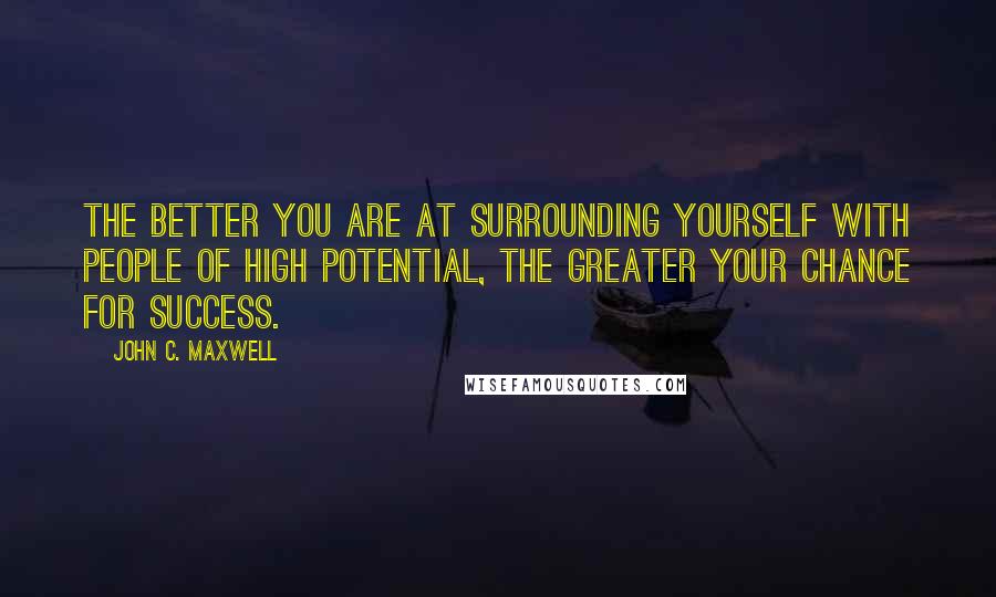 John C. Maxwell Quotes: The better you are at surrounding yourself with people of high potential, the greater your chance for success.