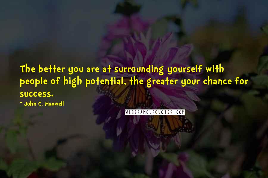 John C. Maxwell Quotes: The better you are at surrounding yourself with people of high potential, the greater your chance for success.