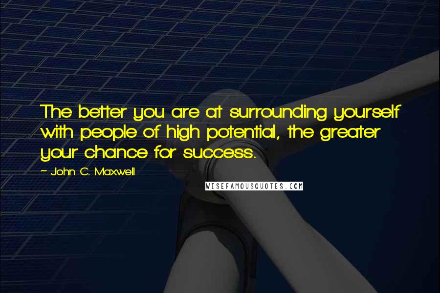 John C. Maxwell Quotes: The better you are at surrounding yourself with people of high potential, the greater your chance for success.