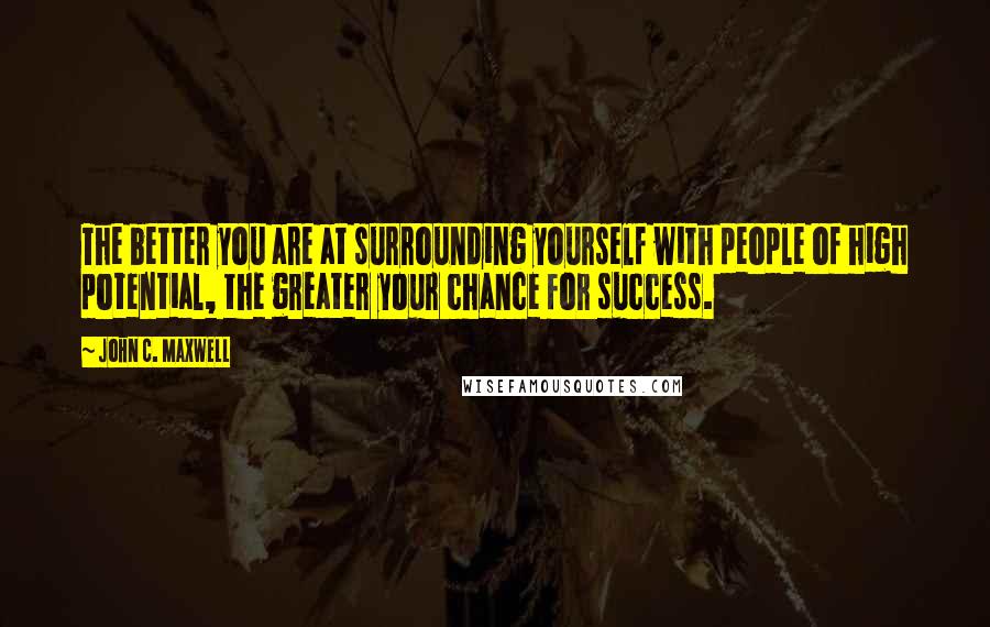 John C. Maxwell Quotes: The better you are at surrounding yourself with people of high potential, the greater your chance for success.