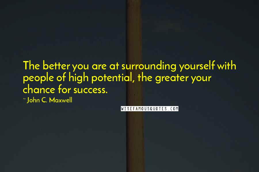 John C. Maxwell Quotes: The better you are at surrounding yourself with people of high potential, the greater your chance for success.
