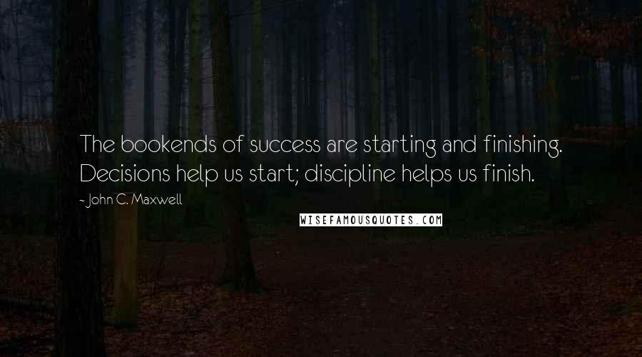 John C. Maxwell Quotes: The bookends of success are starting and finishing. Decisions help us start; discipline helps us finish.