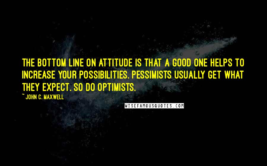 John C. Maxwell Quotes: The bottom line on attitude is that a good one helps to increase your possibilities. Pessimists usually get what they expect. So do optimists.