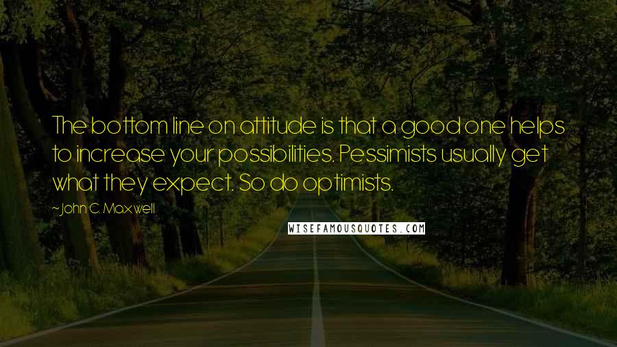 John C. Maxwell Quotes: The bottom line on attitude is that a good one helps to increase your possibilities. Pessimists usually get what they expect. So do optimists.
