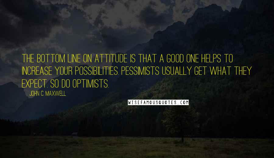 John C. Maxwell Quotes: The bottom line on attitude is that a good one helps to increase your possibilities. Pessimists usually get what they expect. So do optimists.