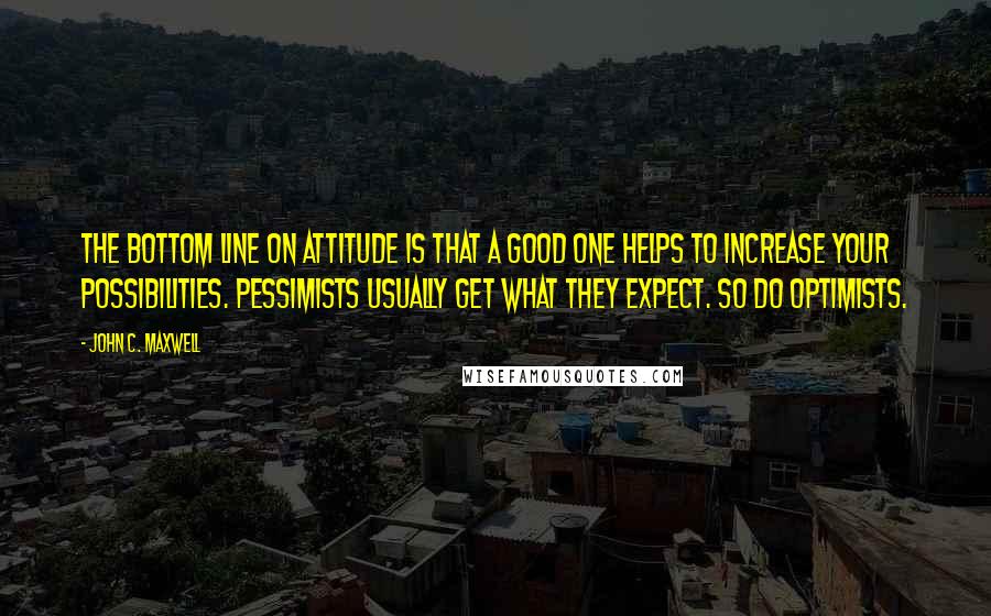 John C. Maxwell Quotes: The bottom line on attitude is that a good one helps to increase your possibilities. Pessimists usually get what they expect. So do optimists.