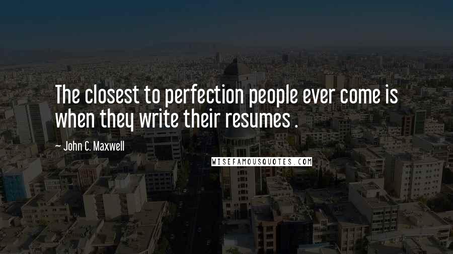 John C. Maxwell Quotes: The closest to perfection people ever come is when they write their resumes .