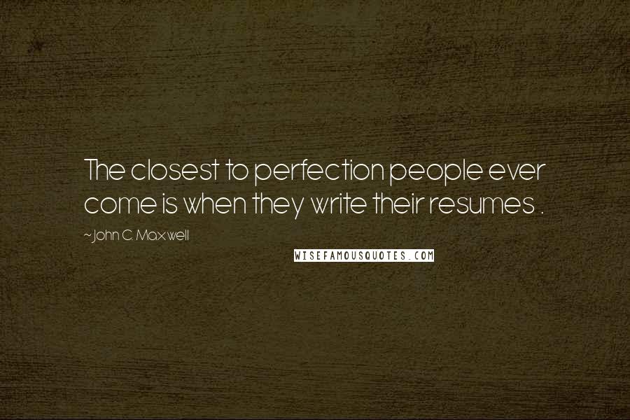 John C. Maxwell Quotes: The closest to perfection people ever come is when they write their resumes .