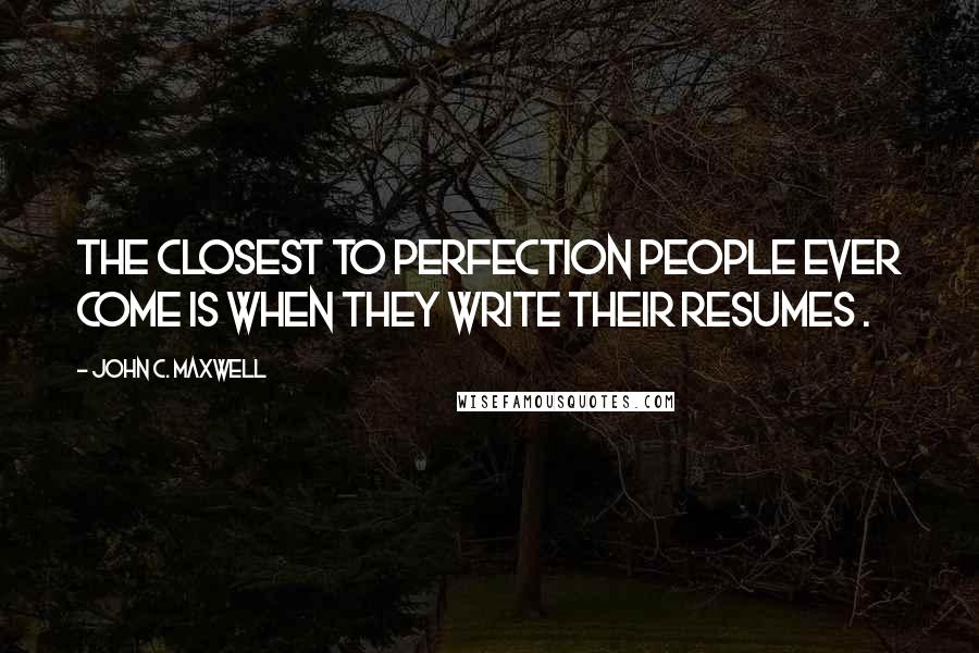 John C. Maxwell Quotes: The closest to perfection people ever come is when they write their resumes .