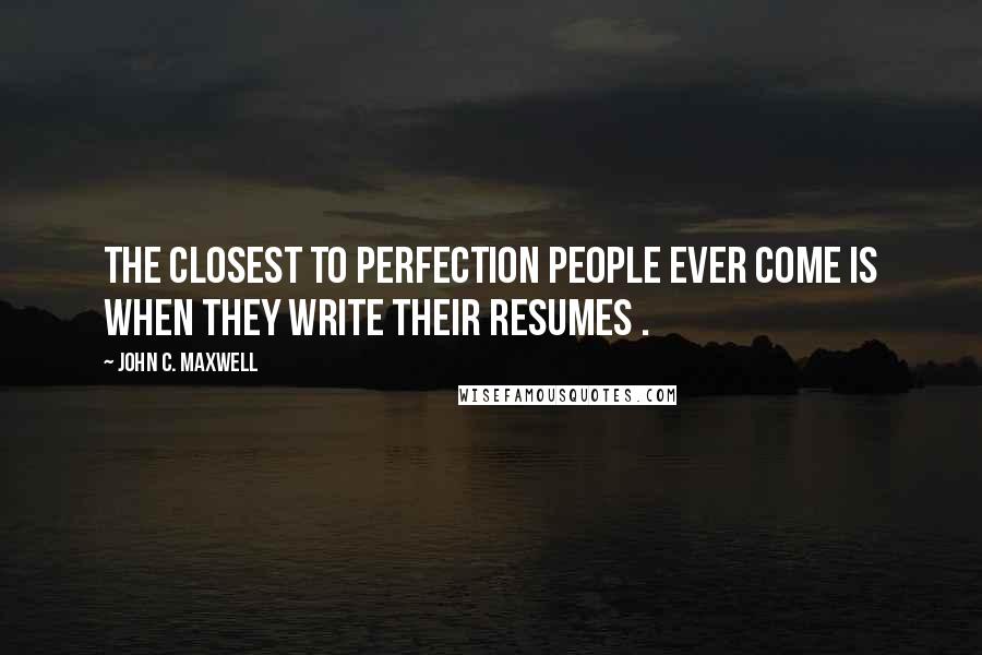 John C. Maxwell Quotes: The closest to perfection people ever come is when they write their resumes .