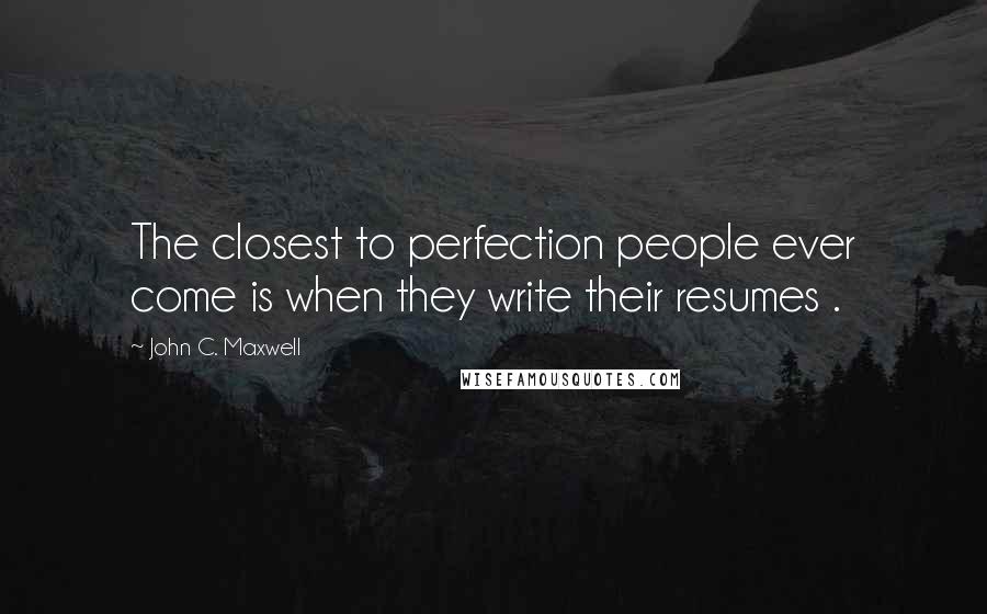 John C. Maxwell Quotes: The closest to perfection people ever come is when they write their resumes .