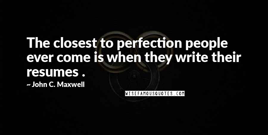 John C. Maxwell Quotes: The closest to perfection people ever come is when they write their resumes .