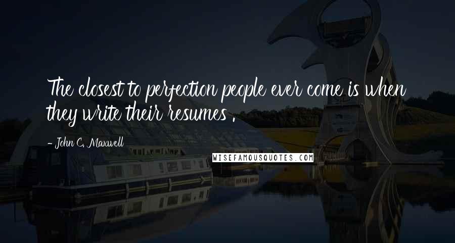 John C. Maxwell Quotes: The closest to perfection people ever come is when they write their resumes .