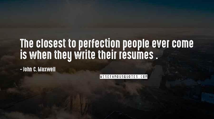 John C. Maxwell Quotes: The closest to perfection people ever come is when they write their resumes .