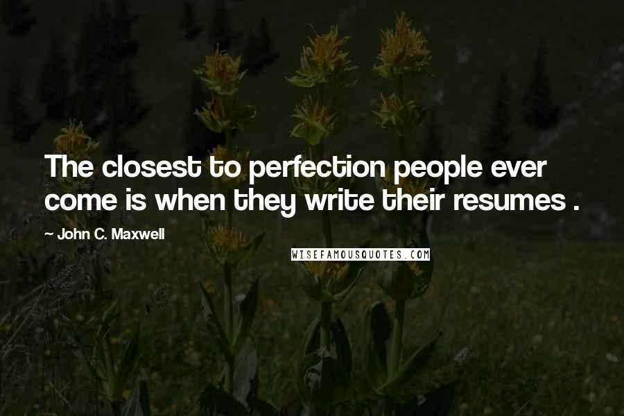 John C. Maxwell Quotes: The closest to perfection people ever come is when they write their resumes .