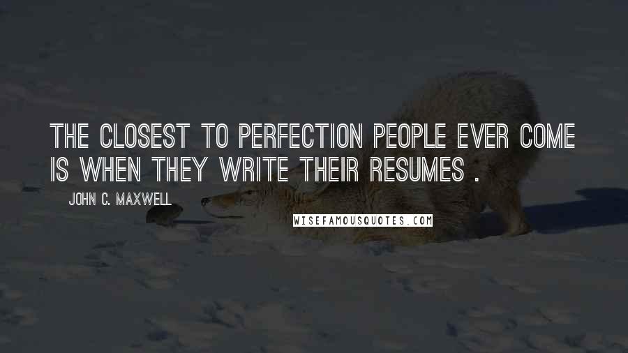 John C. Maxwell Quotes: The closest to perfection people ever come is when they write their resumes .