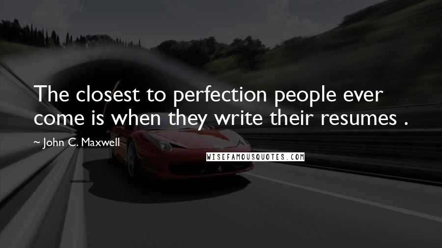 John C. Maxwell Quotes: The closest to perfection people ever come is when they write their resumes .