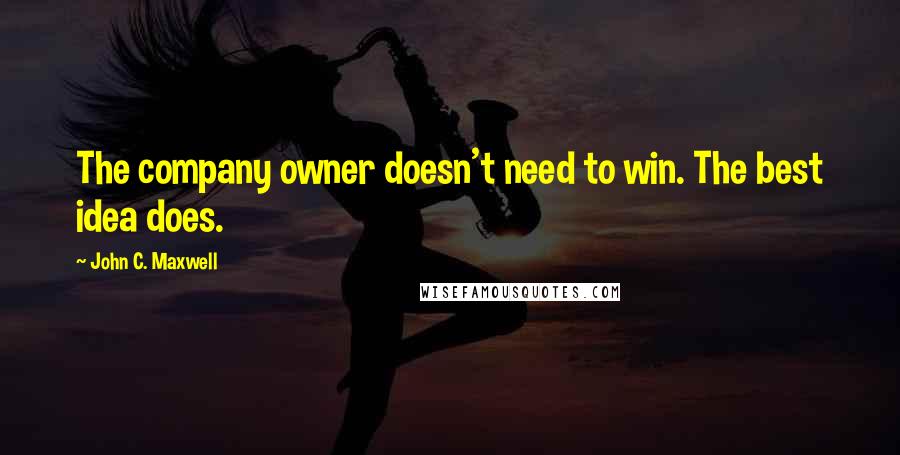 John C. Maxwell Quotes: The company owner doesn't need to win. The best idea does.