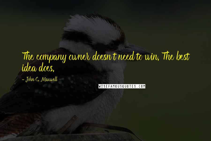 John C. Maxwell Quotes: The company owner doesn't need to win. The best idea does.