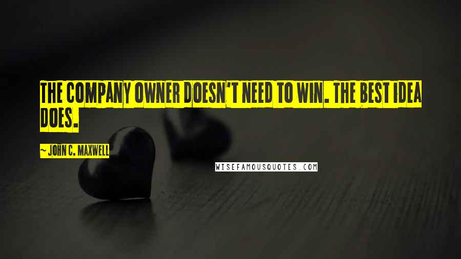 John C. Maxwell Quotes: The company owner doesn't need to win. The best idea does.