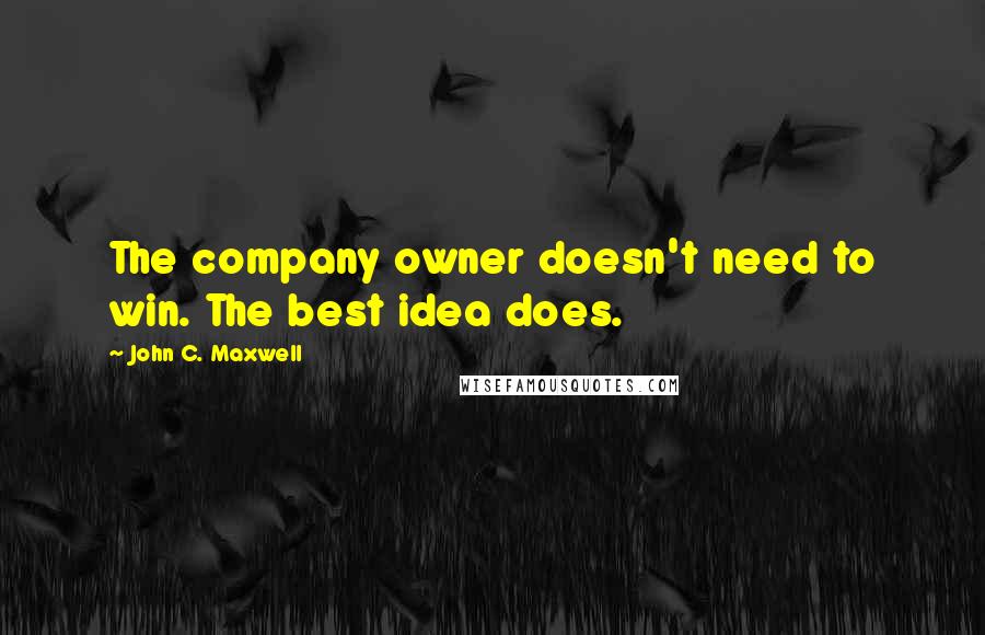 John C. Maxwell Quotes: The company owner doesn't need to win. The best idea does.
