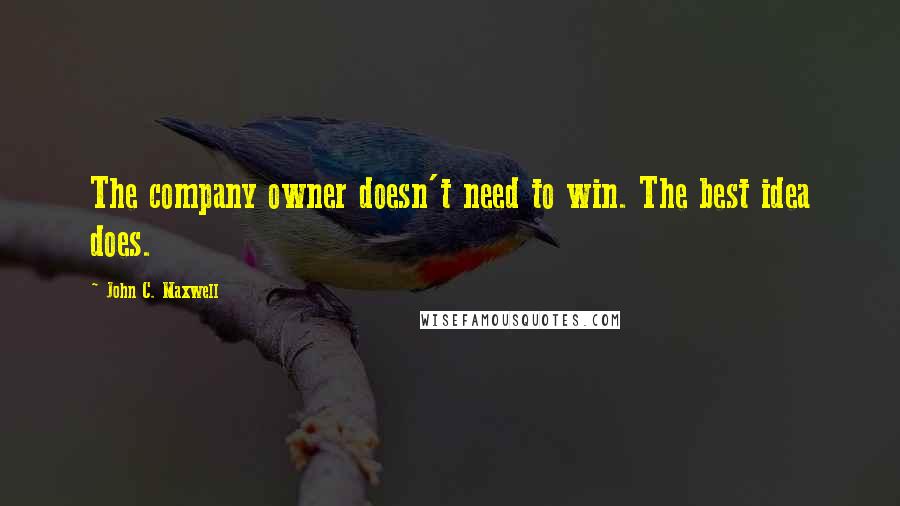 John C. Maxwell Quotes: The company owner doesn't need to win. The best idea does.