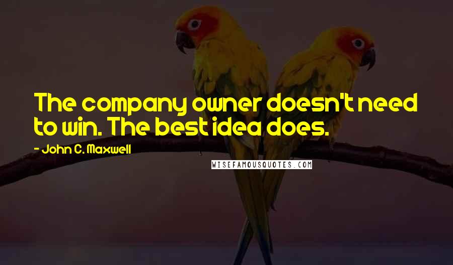 John C. Maxwell Quotes: The company owner doesn't need to win. The best idea does.