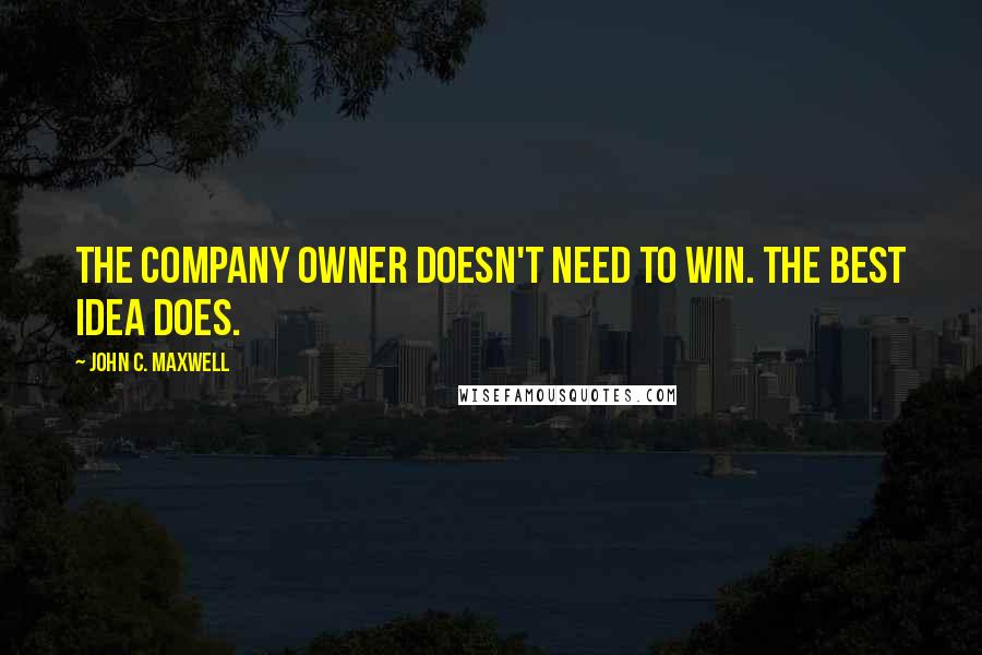 John C. Maxwell Quotes: The company owner doesn't need to win. The best idea does.