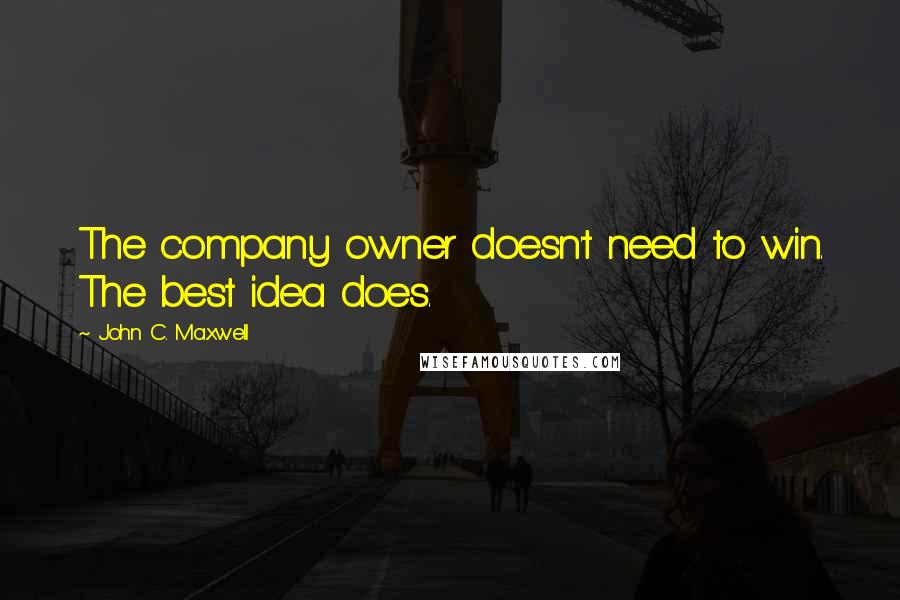John C. Maxwell Quotes: The company owner doesn't need to win. The best idea does.