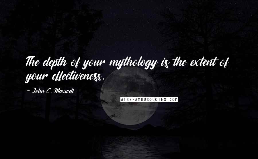 John C. Maxwell Quotes: The depth of your mythology is the extent of your effectiveness.