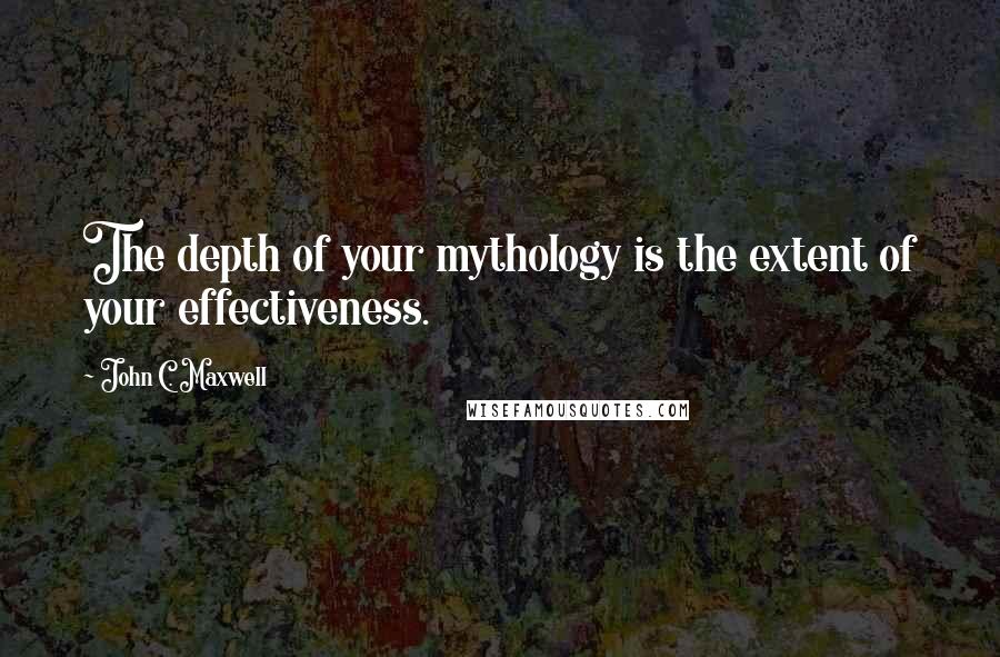 John C. Maxwell Quotes: The depth of your mythology is the extent of your effectiveness.